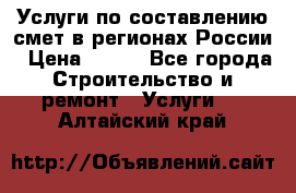 Услуги по составлению смет в регионах России › Цена ­ 500 - Все города Строительство и ремонт » Услуги   . Алтайский край